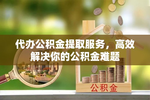 法库代办公积金提取服务，高效解决你的公积金难题
