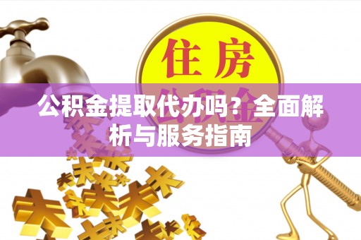 法库公积金提取代办吗？全面解析与服务指南