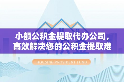 法库小额公积金提取代办公司，高效解决您的公积金提取难题