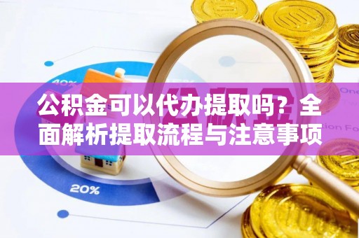 法库公积金可以代办提取吗？全面解析提取流程与注意事项