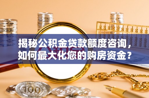 法库揭秘公积金贷款额度咨询，如何最大化您的购房资金？