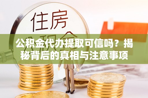 法库公积金代办提取可信吗？揭秘背后的真相与注意事项