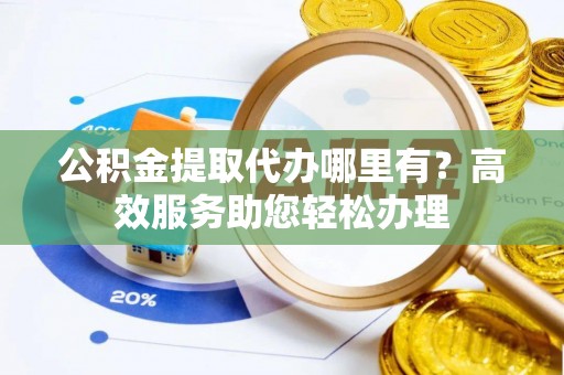 法库公积金提取代办哪里有？高效服务助您轻松办理