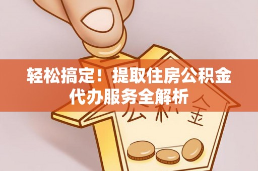 法库轻松搞定！提取住房公积金代办服务全解析