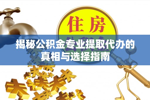法库揭秘公积金专业提取代办的真相与选择指南