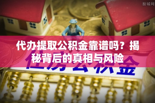 法库代办提取公积金靠谱吗？揭秘背后的真相与风险