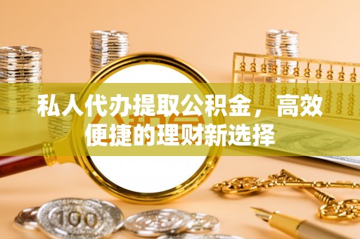 法库私人代办提取公积金，高效便捷的理财新选择