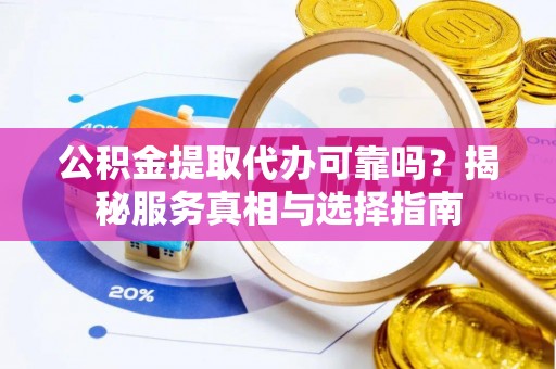 法库公积金提取代办可靠吗？揭秘服务真相与选择指南