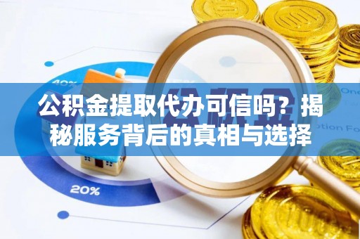 法库公积金提取代办可信吗？揭秘服务背后的真相与选择