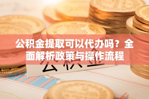 法库公积金提取可以代办吗？全面解析政策与操作流程