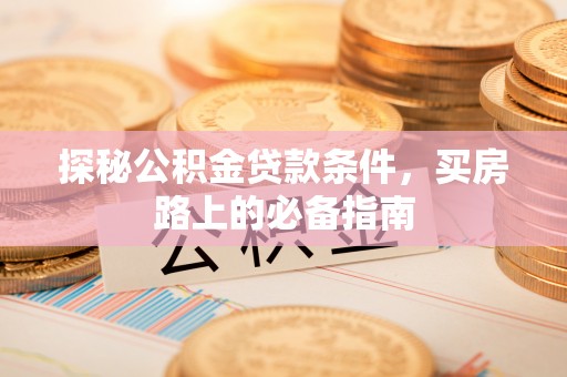 法库探秘公积金贷款条件，买房路上的必备指南
