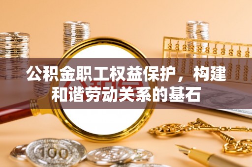 法库公积金职工权益保护，构建和谐劳动关系的基石