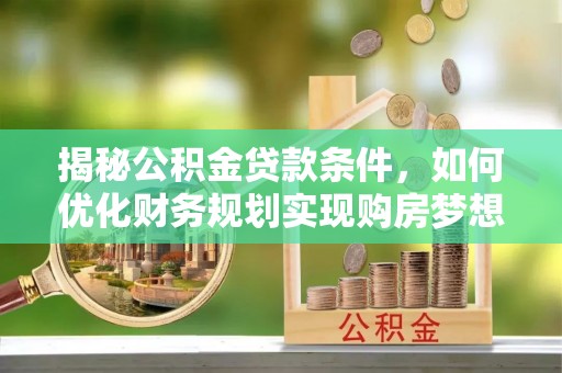 法库揭秘公积金贷款条件，如何优化财务规划实现购房梦想