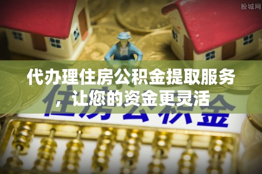 法库代办理住房公积金提取服务，让您的资金更灵活