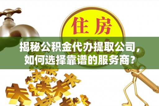 法库揭秘公积金代办提取公司，如何选择靠谱的服务商？