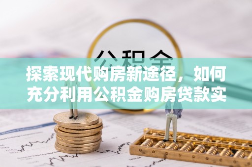 法库探索现代购房新途径，如何充分利用公积金购房贷款实现置业梦想