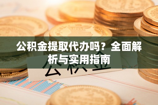 法库公积金提取代办吗？全面解析与实用指南