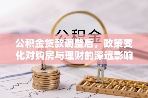法库公积金贷款调整后，政策变化对购房与理财的深远影响
