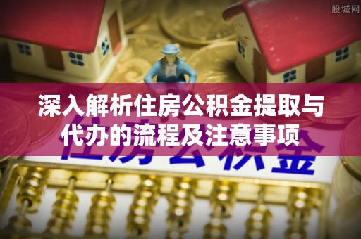 法库深入解析住房公积金提取与代办的流程及注意事项