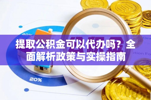 法库提取公积金可以代办吗？全面解析政策与实操指南