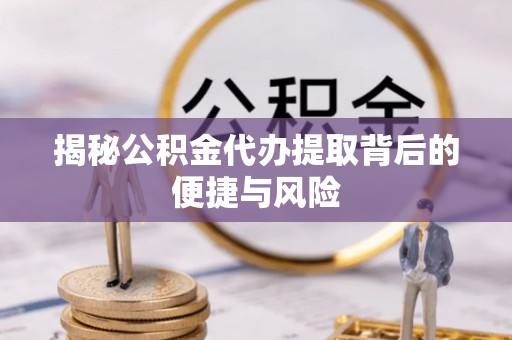法库揭秘公积金代办提取背后的便捷与风险