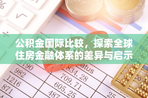 法库公积金国际比较，探索全球住房金融体系的差异与启示