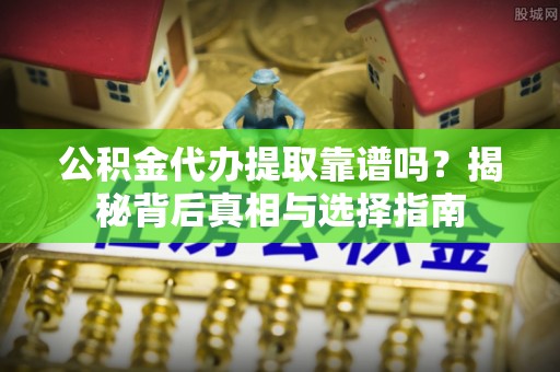 法库公积金代办提取靠谱吗？揭秘背后真相与选择指南
