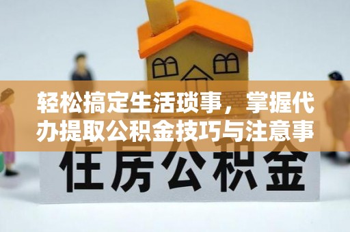 法库轻松搞定生活琐事，掌握代办提取公积金技巧与注意事项