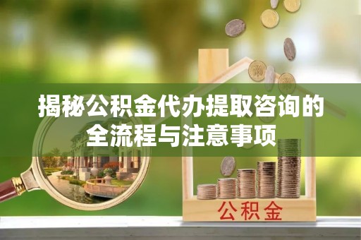 法库揭秘公积金代办提取咨询的全流程与注意事项
