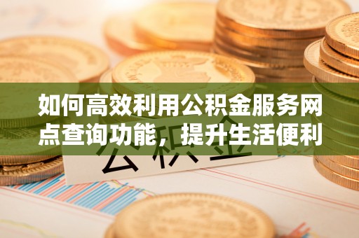 法库如何高效利用公积金服务网点查询功能，提升生活便利性
