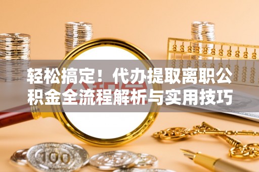 法库轻松搞定！代办提取离职公积金全流程解析与实用技巧