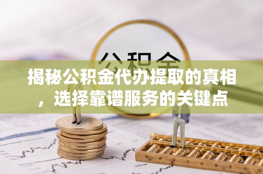 法库揭秘公积金代办提取的真相，选择靠谱服务的关键点