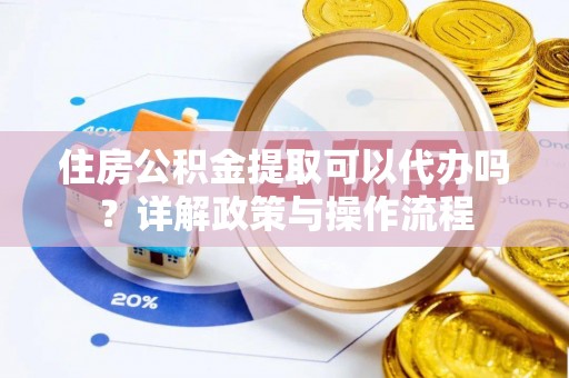 法库住房公积金提取可以代办吗？详解政策与操作流程