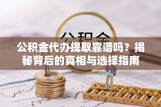 法库公积金代办提取靠谱吗？揭秘背后的真相与选择指南