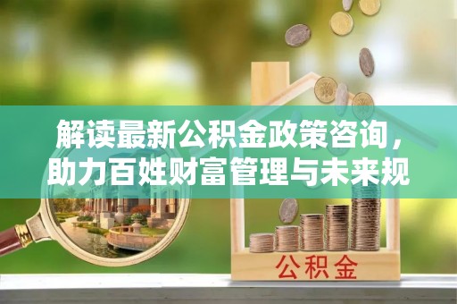 法库解读最新公积金政策咨询，助力百姓财富管理与未来规划