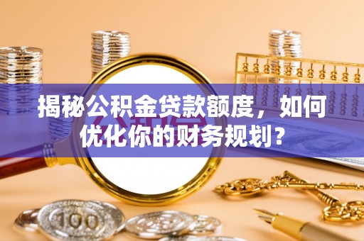 法库揭秘公积金贷款额度，如何优化你的财务规划？