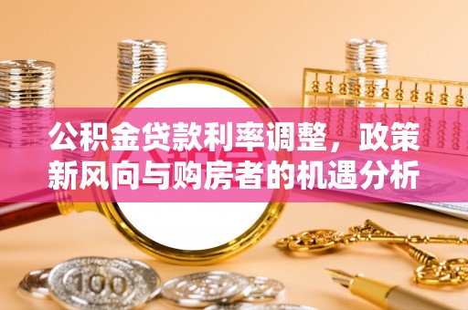 法库公积金贷款利率调整，政策新风向与购房者的机遇分析