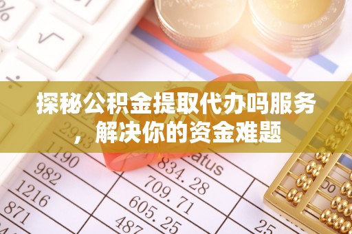 法库探秘公积金提取代办吗服务，解决你的资金难题