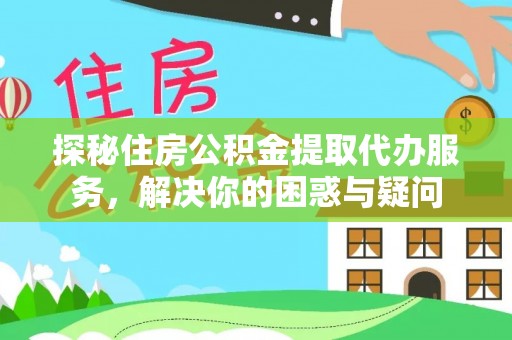 法库探秘住房公积金提取代办服务，解决你的困惑与疑问