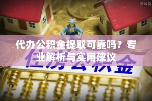 法库代办公积金提取可靠吗？专业解析与实用建议