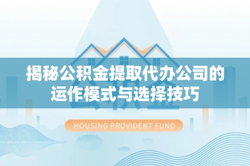 法库揭秘公积金提取代办公司的运作模式与选择技巧