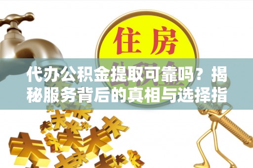 法库代办公积金提取可靠吗？揭秘服务背后的真相与选择指南