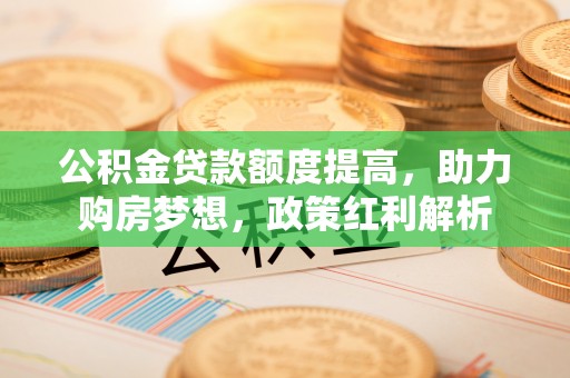 法库公积金贷款额度提高，助力购房梦想，政策红利解析