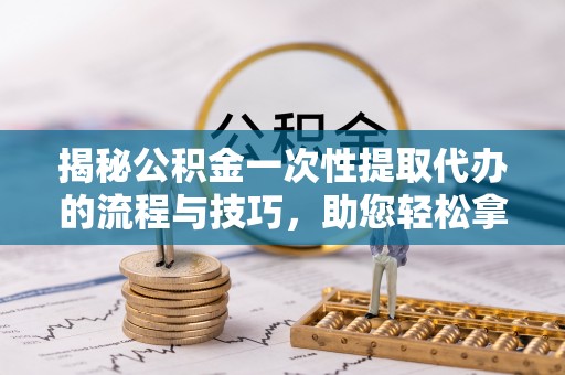 法库揭秘公积金一次性提取代办的流程与技巧，助您轻松拿钱！