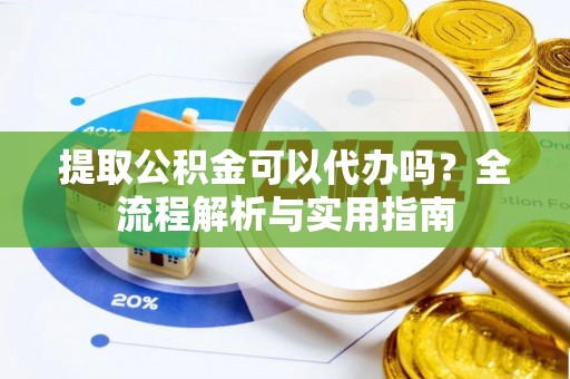 法库提取公积金可以代办吗？全流程解析与实用指南