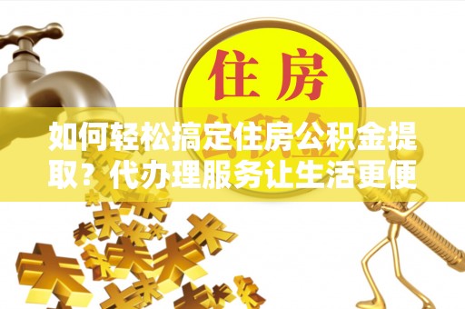 法库如何轻松搞定住房公积金提取？代办理服务让生活更便捷！