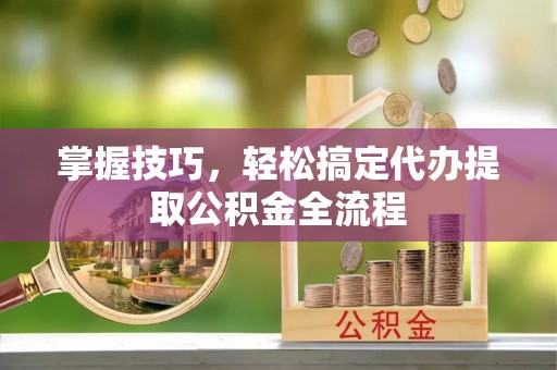 法库掌握技巧，轻松搞定代办提取公积金全流程