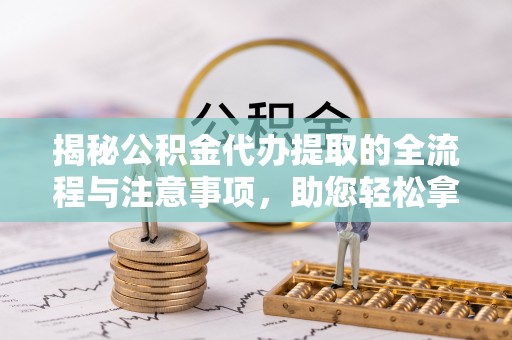 法库揭秘公积金代办提取的全流程与注意事项，助您轻松拿回属于自己的钱