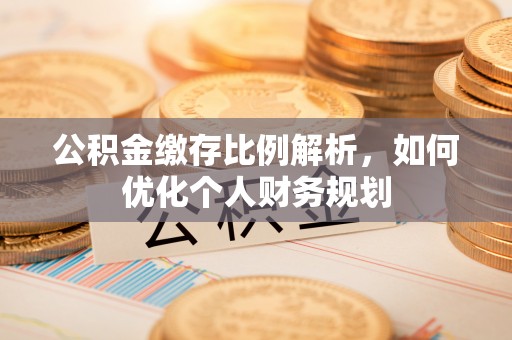 法库公积金缴存比例解析，如何优化个人财务规划
