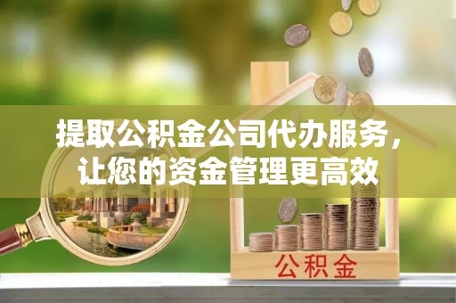 法库提取公积金公司代办服务，让您的资金管理更高效